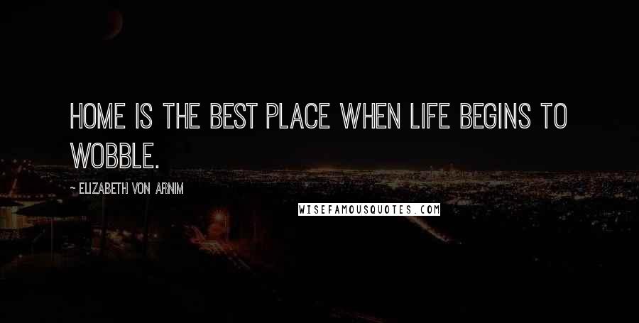Elizabeth Von Arnim Quotes: Home is the best place when life begins to wobble.