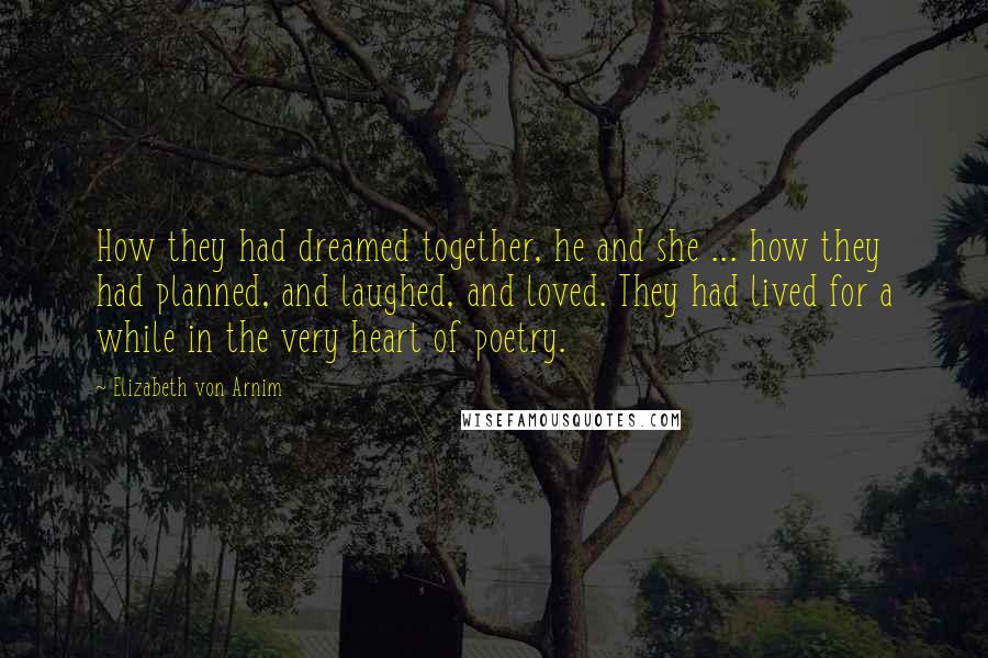 Elizabeth Von Arnim Quotes: How they had dreamed together, he and she ... how they had planned, and laughed, and loved. They had lived for a while in the very heart of poetry.