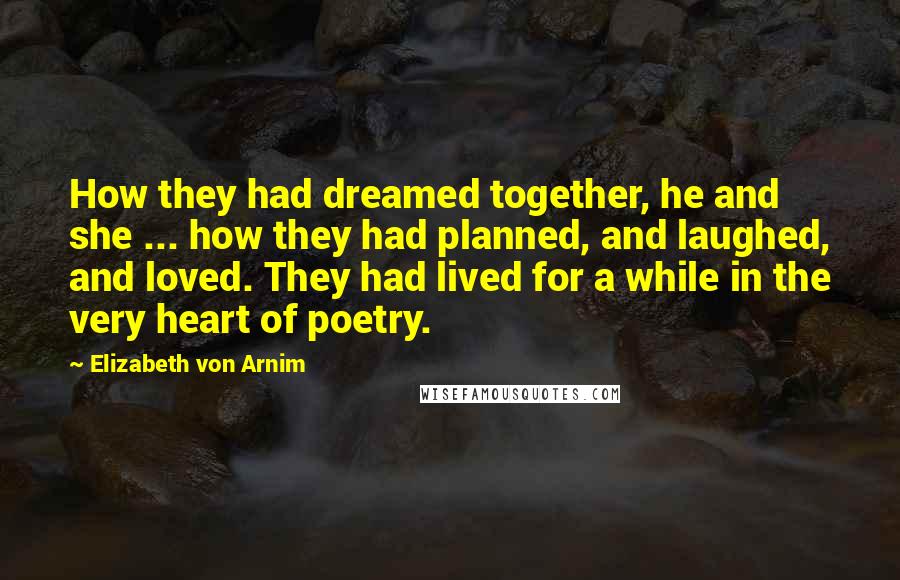 Elizabeth Von Arnim Quotes: How they had dreamed together, he and she ... how they had planned, and laughed, and loved. They had lived for a while in the very heart of poetry.