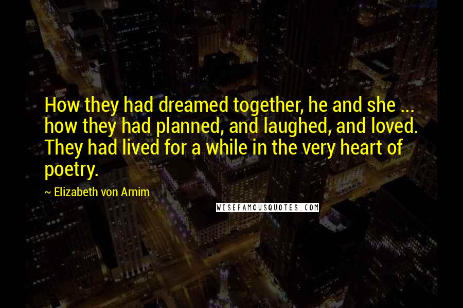 Elizabeth Von Arnim Quotes: How they had dreamed together, he and she ... how they had planned, and laughed, and loved. They had lived for a while in the very heart of poetry.