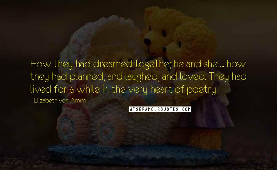 Elizabeth Von Arnim Quotes: How they had dreamed together, he and she ... how they had planned, and laughed, and loved. They had lived for a while in the very heart of poetry.