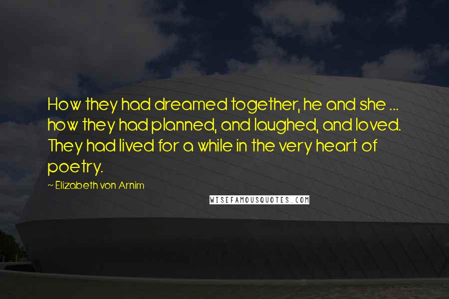 Elizabeth Von Arnim Quotes: How they had dreamed together, he and she ... how they had planned, and laughed, and loved. They had lived for a while in the very heart of poetry.