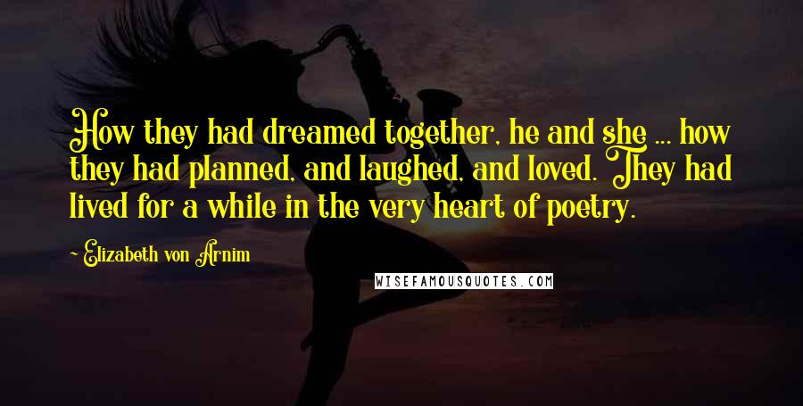 Elizabeth Von Arnim Quotes: How they had dreamed together, he and she ... how they had planned, and laughed, and loved. They had lived for a while in the very heart of poetry.