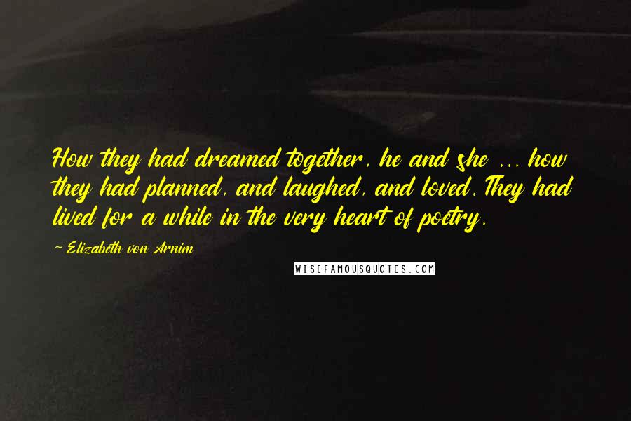 Elizabeth Von Arnim Quotes: How they had dreamed together, he and she ... how they had planned, and laughed, and loved. They had lived for a while in the very heart of poetry.