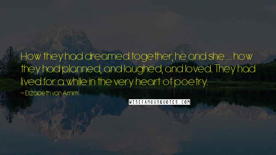 Elizabeth Von Arnim Quotes: How they had dreamed together, he and she ... how they had planned, and laughed, and loved. They had lived for a while in the very heart of poetry.