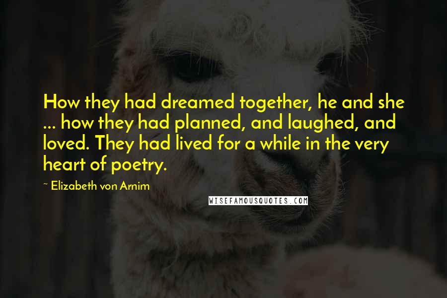 Elizabeth Von Arnim Quotes: How they had dreamed together, he and she ... how they had planned, and laughed, and loved. They had lived for a while in the very heart of poetry.