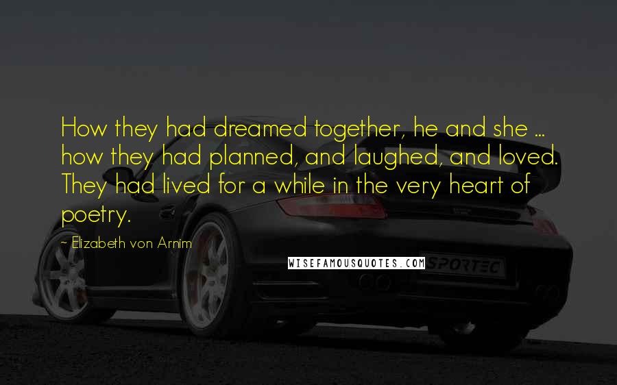 Elizabeth Von Arnim Quotes: How they had dreamed together, he and she ... how they had planned, and laughed, and loved. They had lived for a while in the very heart of poetry.