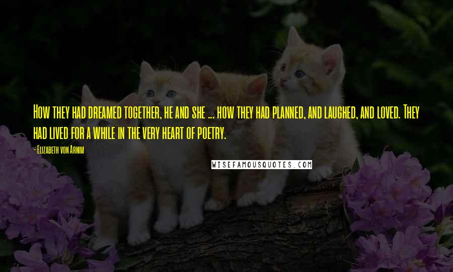 Elizabeth Von Arnim Quotes: How they had dreamed together, he and she ... how they had planned, and laughed, and loved. They had lived for a while in the very heart of poetry.