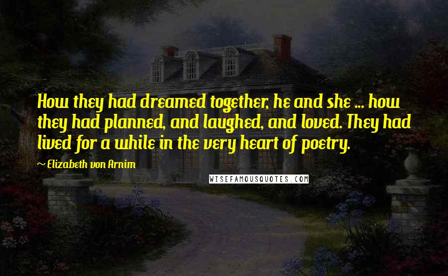 Elizabeth Von Arnim Quotes: How they had dreamed together, he and she ... how they had planned, and laughed, and loved. They had lived for a while in the very heart of poetry.