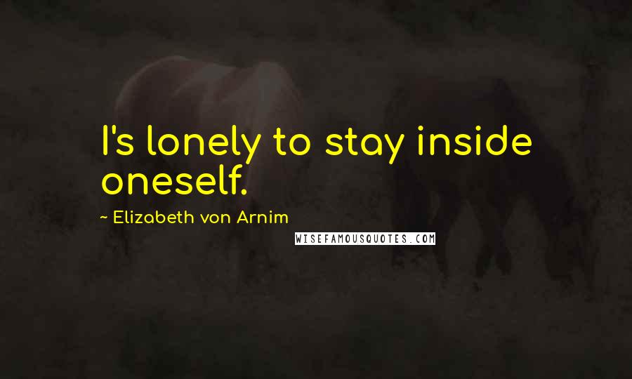 Elizabeth Von Arnim Quotes: I's lonely to stay inside oneself.