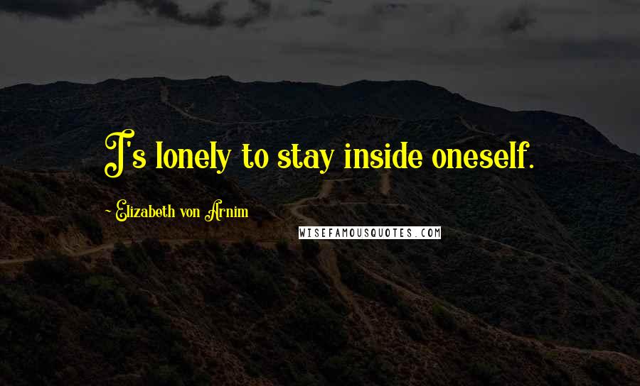 Elizabeth Von Arnim Quotes: I's lonely to stay inside oneself.