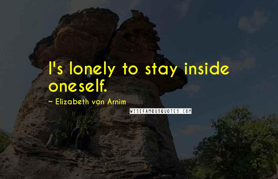 Elizabeth Von Arnim Quotes: I's lonely to stay inside oneself.