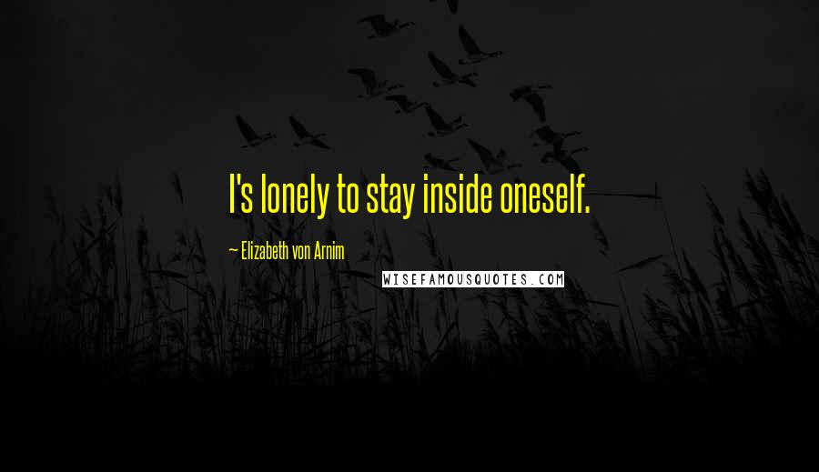 Elizabeth Von Arnim Quotes: I's lonely to stay inside oneself.