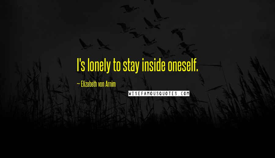 Elizabeth Von Arnim Quotes: I's lonely to stay inside oneself.