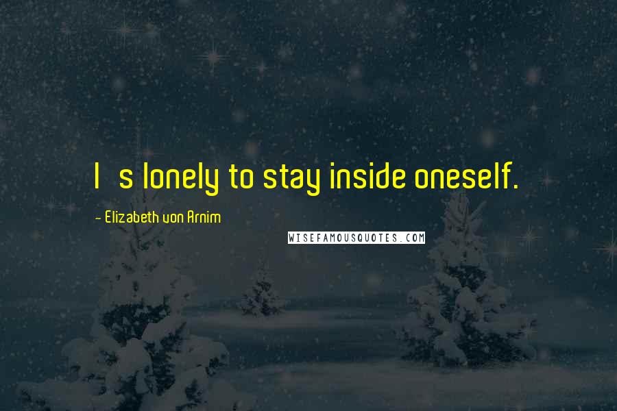 Elizabeth Von Arnim Quotes: I's lonely to stay inside oneself.