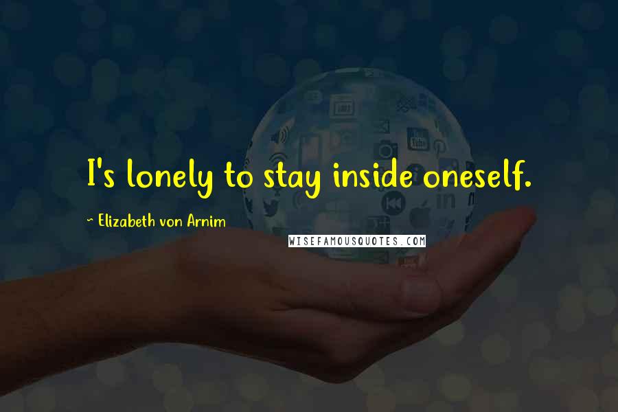 Elizabeth Von Arnim Quotes: I's lonely to stay inside oneself.