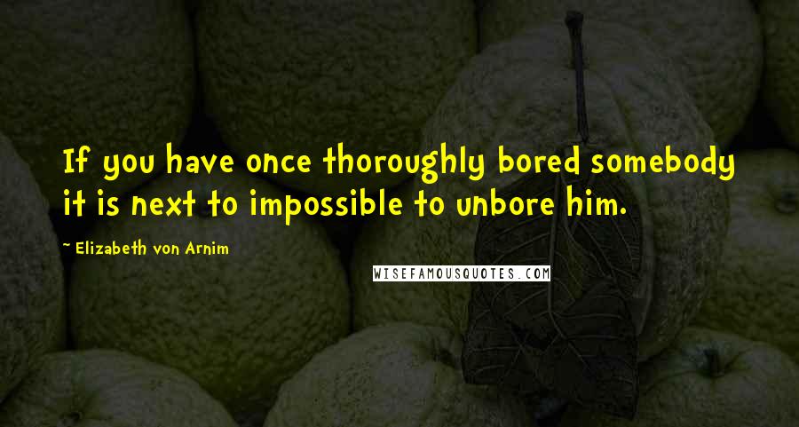 Elizabeth Von Arnim Quotes: If you have once thoroughly bored somebody it is next to impossible to unbore him.