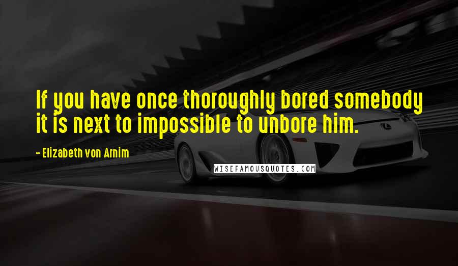 Elizabeth Von Arnim Quotes: If you have once thoroughly bored somebody it is next to impossible to unbore him.