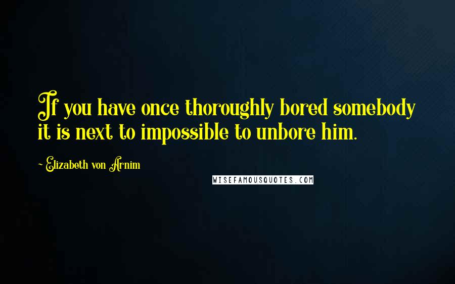 Elizabeth Von Arnim Quotes: If you have once thoroughly bored somebody it is next to impossible to unbore him.