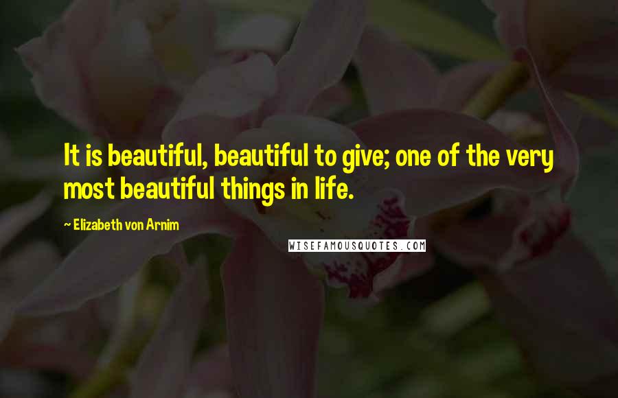 Elizabeth Von Arnim Quotes: It is beautiful, beautiful to give; one of the very most beautiful things in life.