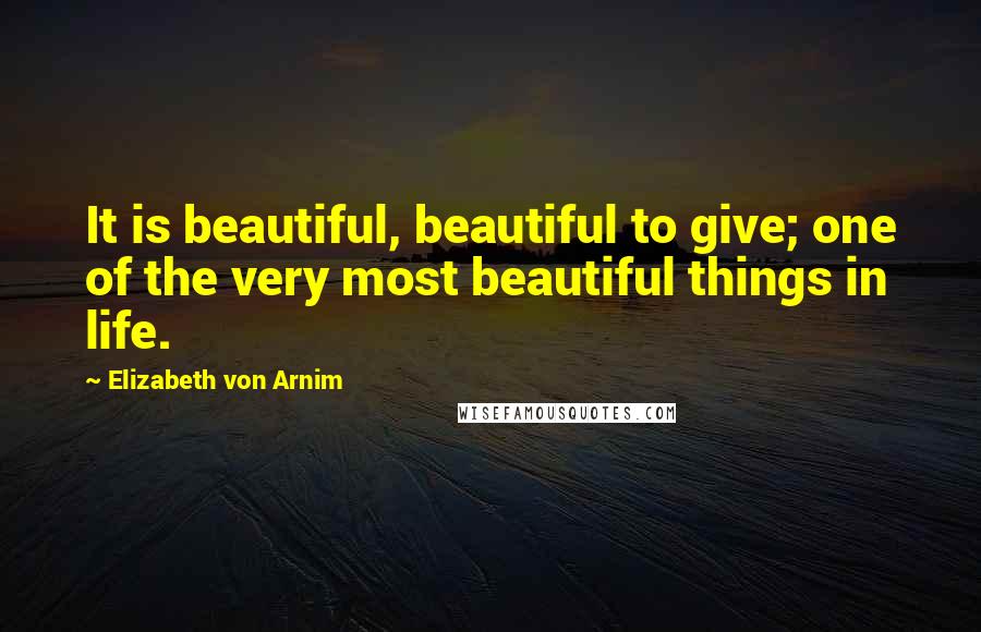 Elizabeth Von Arnim Quotes: It is beautiful, beautiful to give; one of the very most beautiful things in life.