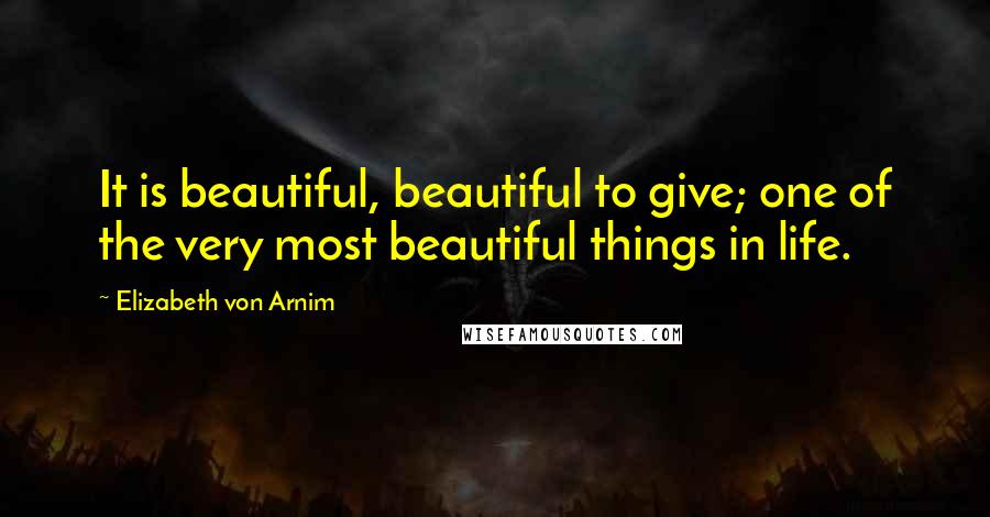 Elizabeth Von Arnim Quotes: It is beautiful, beautiful to give; one of the very most beautiful things in life.