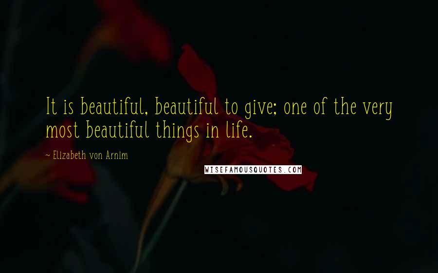 Elizabeth Von Arnim Quotes: It is beautiful, beautiful to give; one of the very most beautiful things in life.