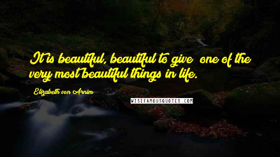 Elizabeth Von Arnim Quotes: It is beautiful, beautiful to give; one of the very most beautiful things in life.