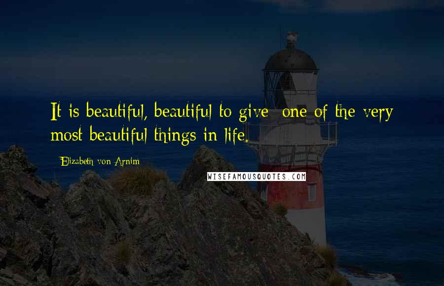 Elizabeth Von Arnim Quotes: It is beautiful, beautiful to give; one of the very most beautiful things in life.