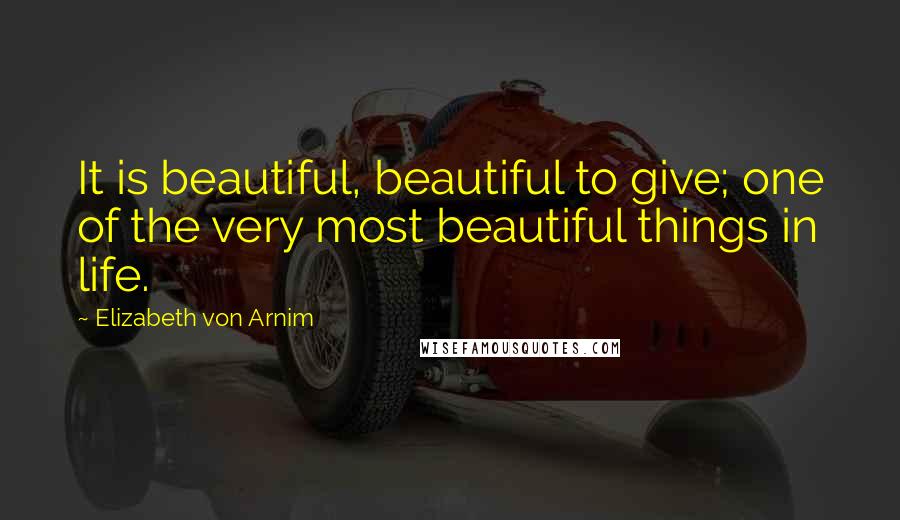 Elizabeth Von Arnim Quotes: It is beautiful, beautiful to give; one of the very most beautiful things in life.