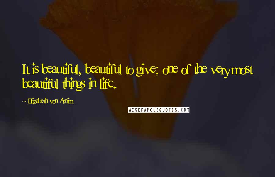 Elizabeth Von Arnim Quotes: It is beautiful, beautiful to give; one of the very most beautiful things in life.