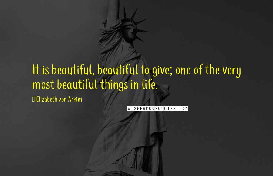 Elizabeth Von Arnim Quotes: It is beautiful, beautiful to give; one of the very most beautiful things in life.