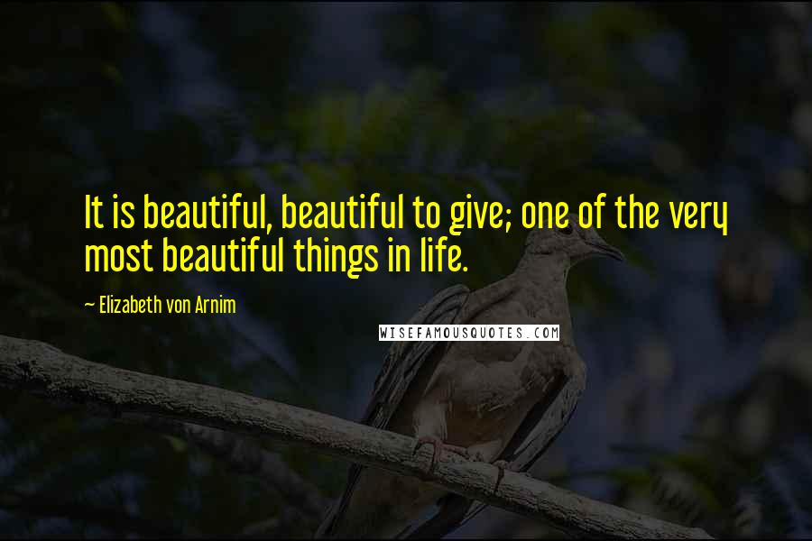 Elizabeth Von Arnim Quotes: It is beautiful, beautiful to give; one of the very most beautiful things in life.