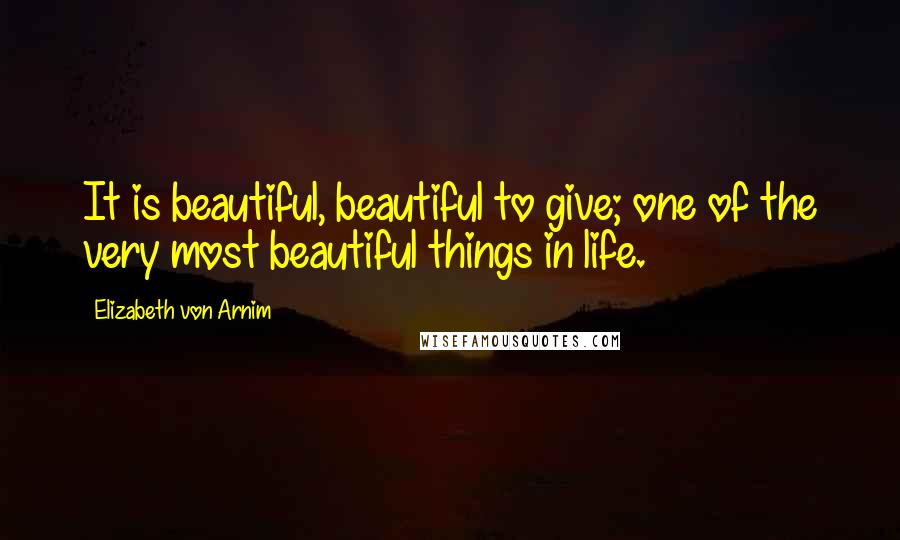 Elizabeth Von Arnim Quotes: It is beautiful, beautiful to give; one of the very most beautiful things in life.