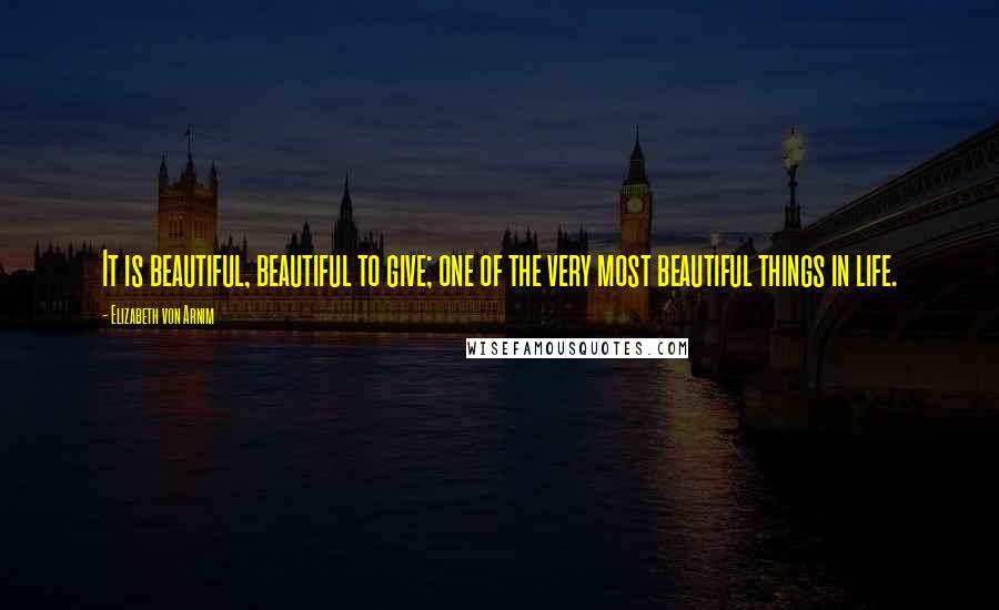 Elizabeth Von Arnim Quotes: It is beautiful, beautiful to give; one of the very most beautiful things in life.