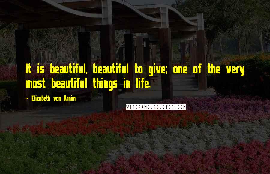 Elizabeth Von Arnim Quotes: It is beautiful, beautiful to give; one of the very most beautiful things in life.