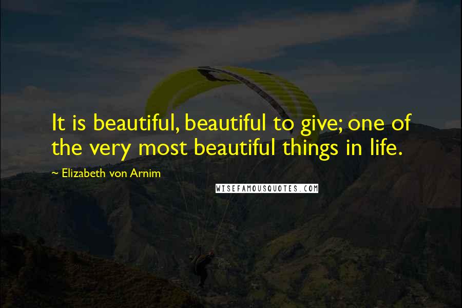 Elizabeth Von Arnim Quotes: It is beautiful, beautiful to give; one of the very most beautiful things in life.