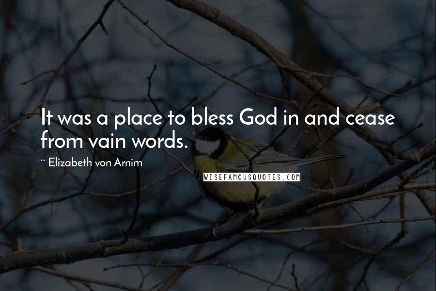 Elizabeth Von Arnim Quotes: It was a place to bless God in and cease from vain words.