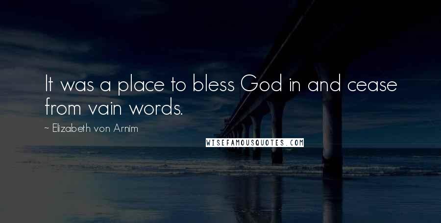 Elizabeth Von Arnim Quotes: It was a place to bless God in and cease from vain words.