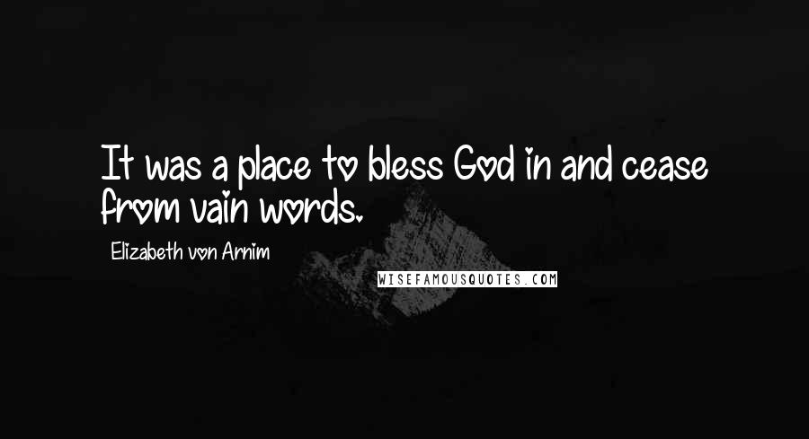 Elizabeth Von Arnim Quotes: It was a place to bless God in and cease from vain words.
