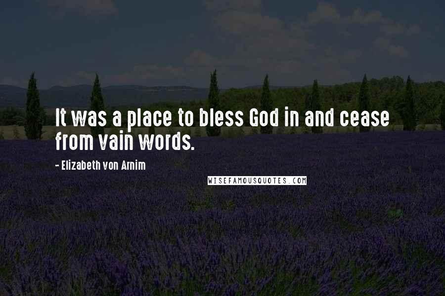 Elizabeth Von Arnim Quotes: It was a place to bless God in and cease from vain words.