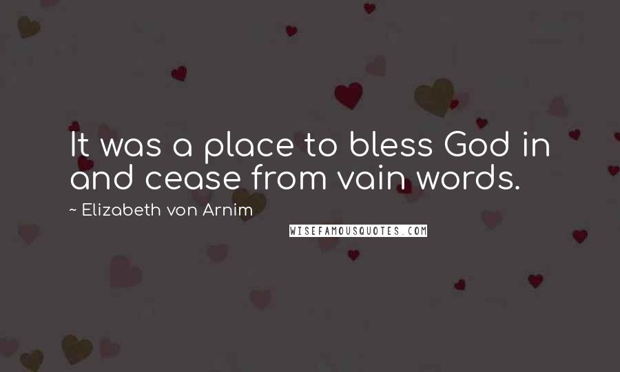 Elizabeth Von Arnim Quotes: It was a place to bless God in and cease from vain words.