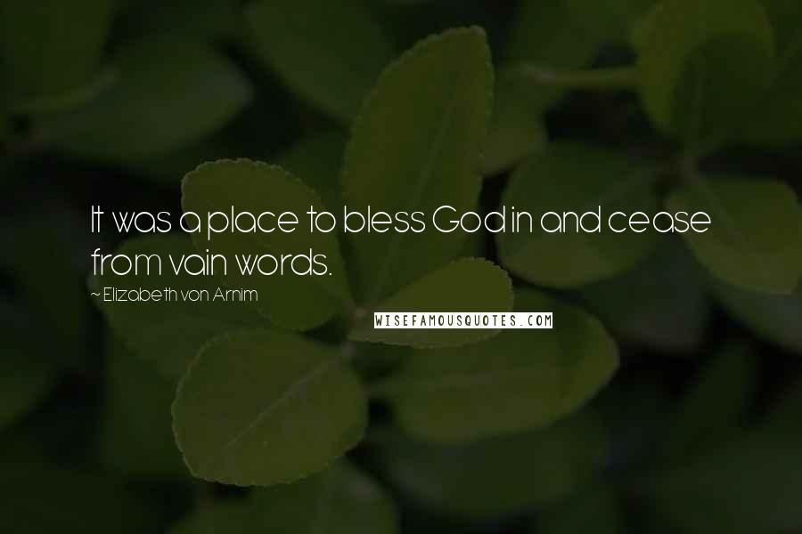 Elizabeth Von Arnim Quotes: It was a place to bless God in and cease from vain words.