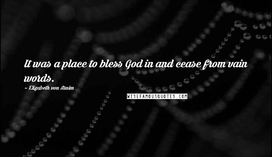 Elizabeth Von Arnim Quotes: It was a place to bless God in and cease from vain words.