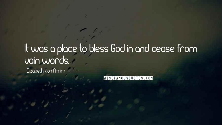 Elizabeth Von Arnim Quotes: It was a place to bless God in and cease from vain words.