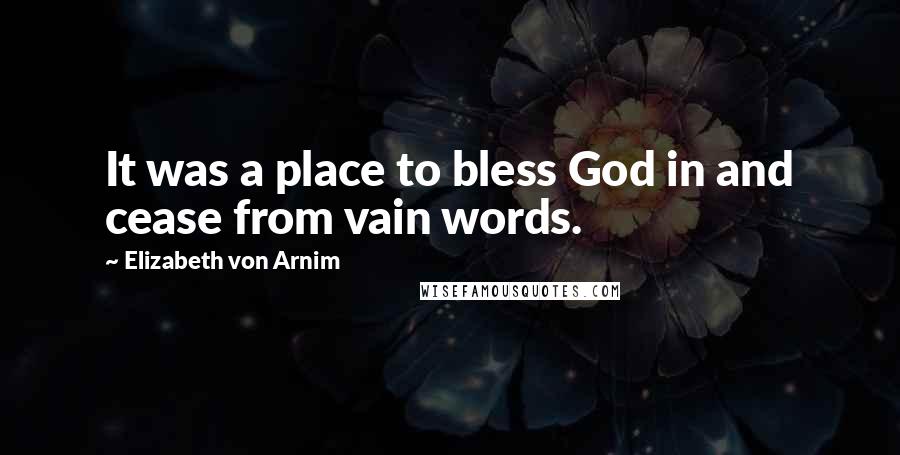 Elizabeth Von Arnim Quotes: It was a place to bless God in and cease from vain words.