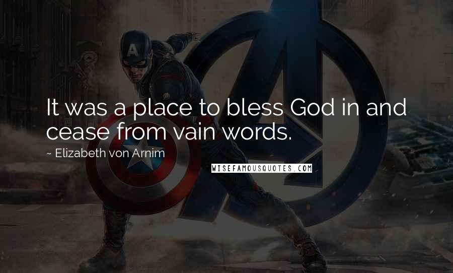 Elizabeth Von Arnim Quotes: It was a place to bless God in and cease from vain words.