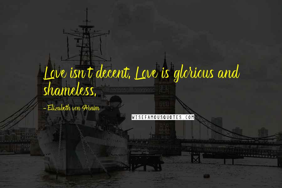 Elizabeth Von Arnim Quotes: Love isn't decent. Love is glorious and shameless.