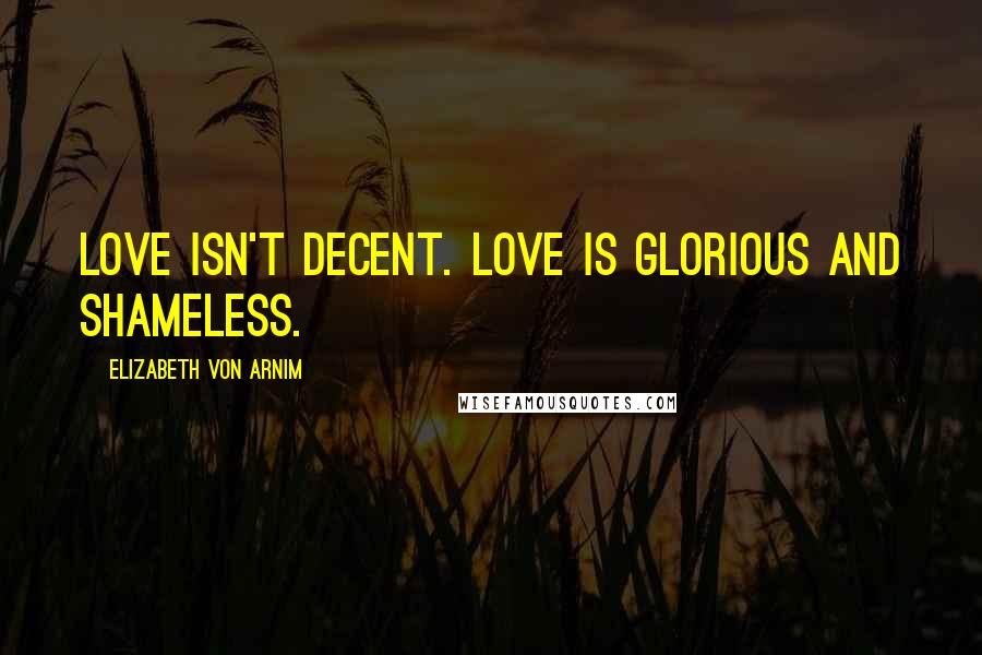 Elizabeth Von Arnim Quotes: Love isn't decent. Love is glorious and shameless.