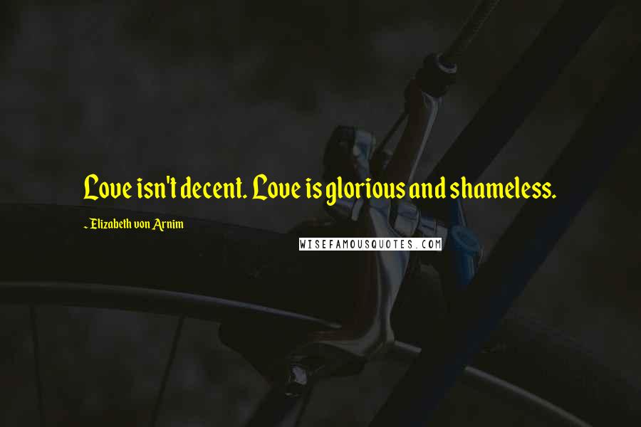Elizabeth Von Arnim Quotes: Love isn't decent. Love is glorious and shameless.
